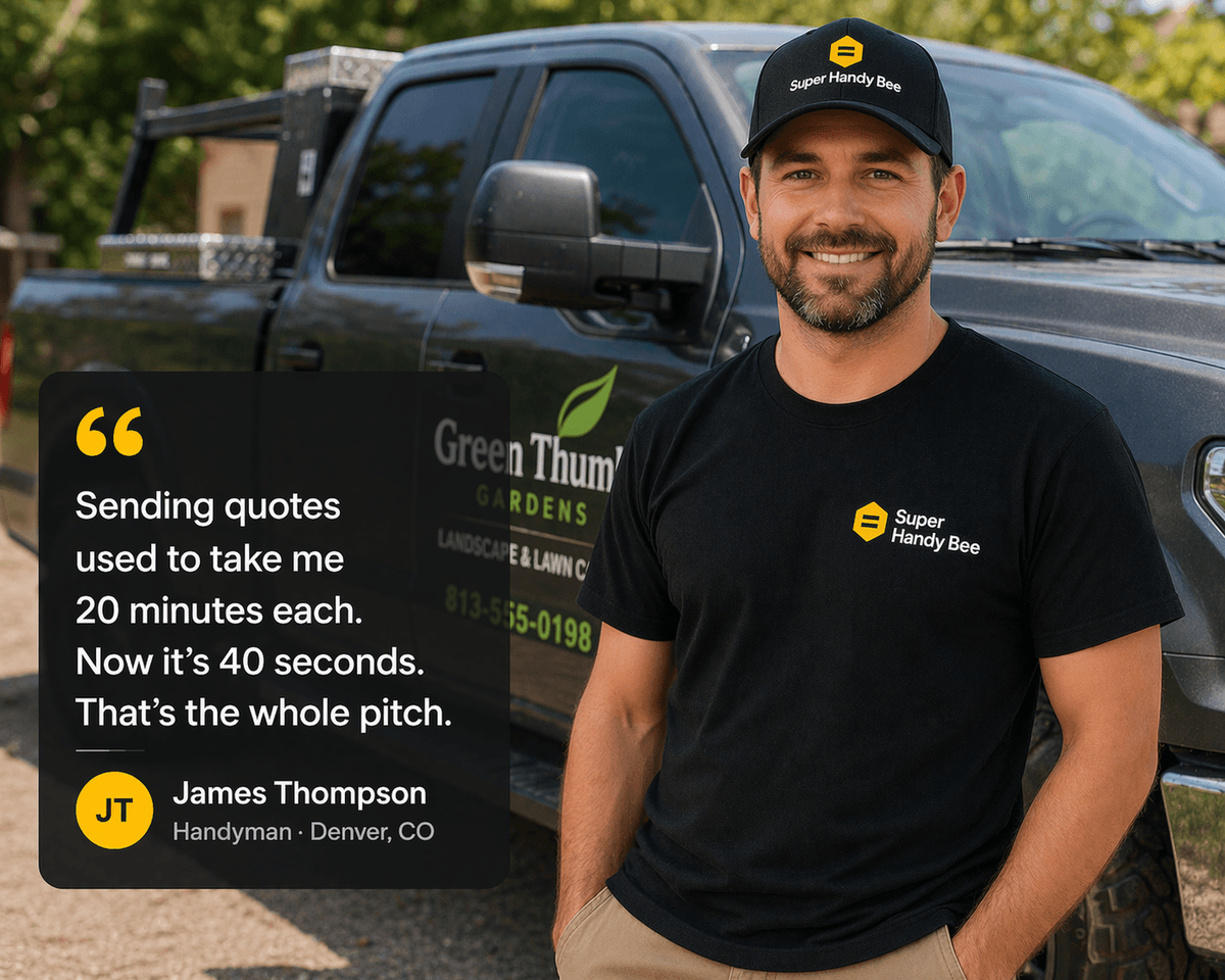 James Thompson — Handyman, Denver, CO: Sending quotes used to take me 20 minutes each. Now it's 40 seconds. That's the whole pitch.